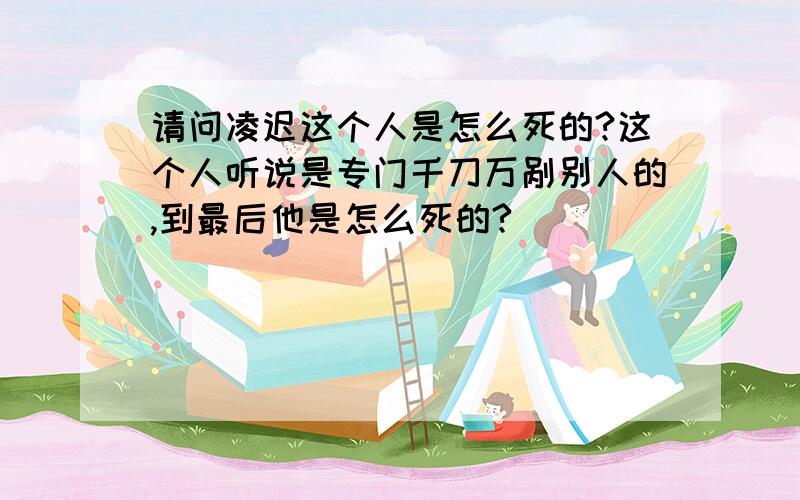 请问凌迟这个人是怎么死的?这个人听说是专门千刀万剐别人的,到最后他是怎么死的?