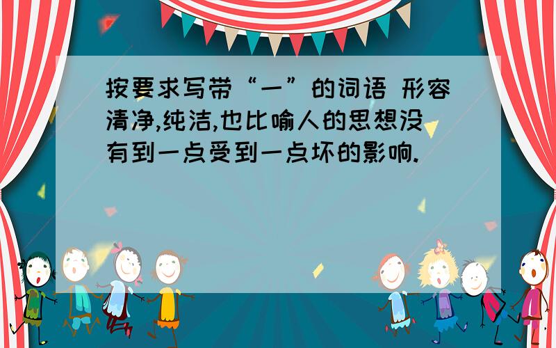 按要求写带“一”的词语 形容清净,纯洁,也比喻人的思想没有到一点受到一点坏的影响.（ ）