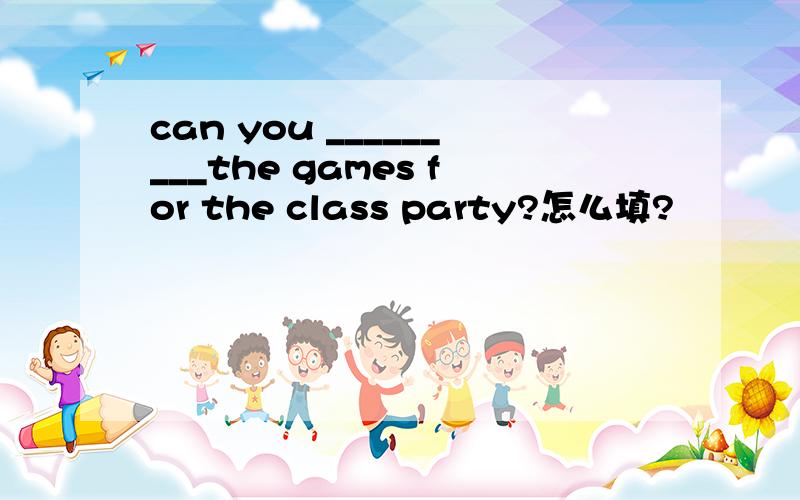 can you _________the games for the class party?怎么填?