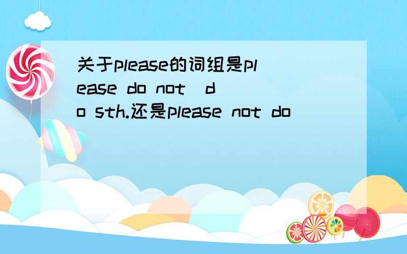 关于please的词组是please do not  do sth.还是please not do