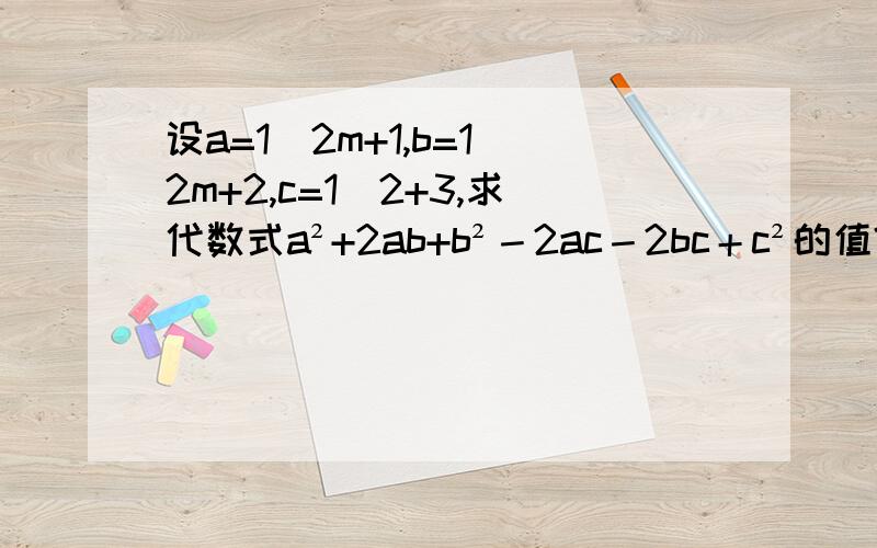 设a=1|2m+1,b=1|2m+2,c=1|2+3,求代数式a²+2ab+b²－2ac－2bc＋c²的值?