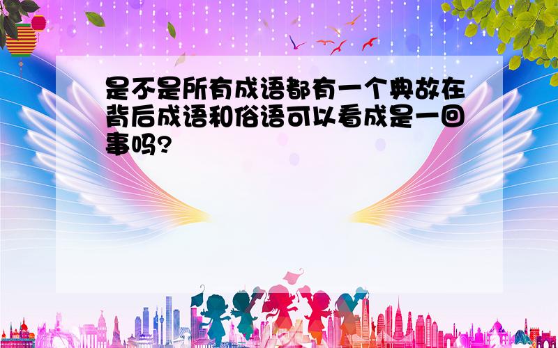 是不是所有成语都有一个典故在背后成语和俗语可以看成是一回事吗?