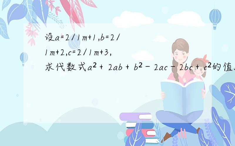 设a=2/1m+1,b=2/1m+2,c=2/1m+3,求代数式a²＋2ab＋b²－2ac－2bc＋c²的值.