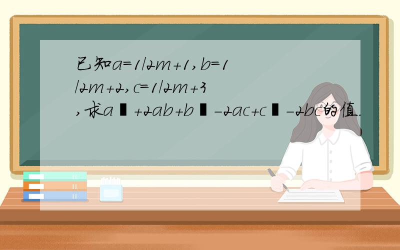 已知a=1/2m+1,b=1/2m+2,c=1/2m+3,求a²+2ab+b²-2ac+c²-2bc的值.