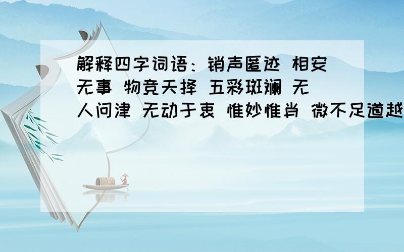 解释四字词语：销声匿迹 相安无事 物竞天择 五彩斑斓 无人问津 无动于衷 惟妙惟肖 微不足道越快越好,如果快奖励50分