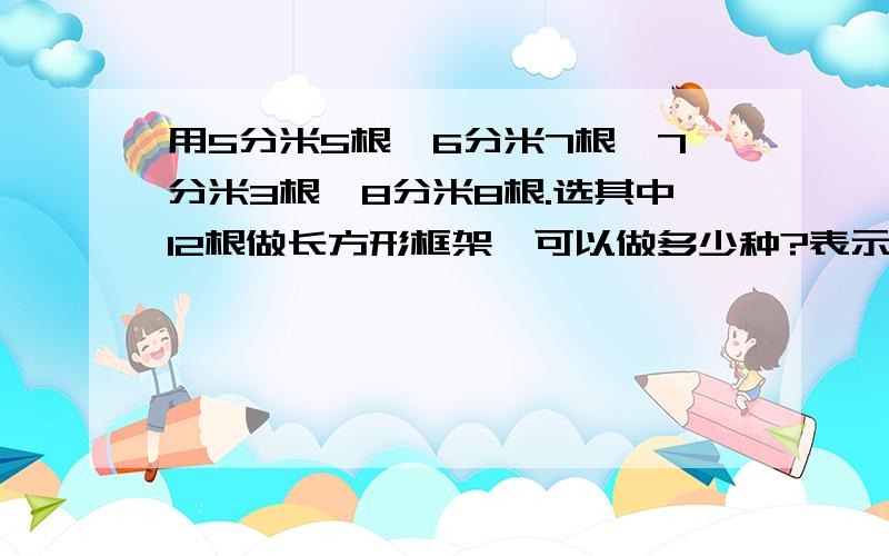 用5分米5根,6分米7根,7分米3根,8分米8根.选其中12根做长方形框架,可以做多少种?表示出长宽高快点哦