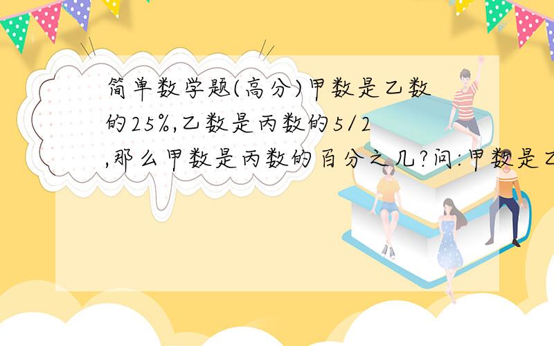 简单数学题(高分)甲数是乙数的25%,乙数是丙数的5/2,那么甲数是丙数的百分之几?问:甲数是乙数的25%,乙数是丙数的5/2,那么甲数是丙数的百分之几?