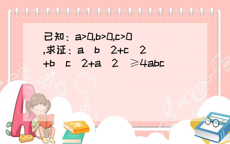 已知：a>0,b>0,c>0,求证：a(b^2+c^2)+b(c^2+a^2)≥4abc