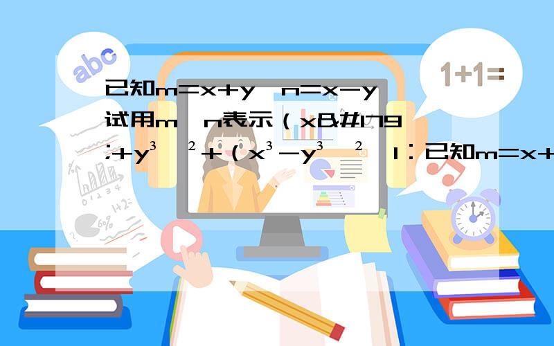 已知m=x+y,n=x-y,试用m,n表示（x³+y³﹚²+（x³-y³﹚²,1：已知m=x+y,n=x-y,试用m,n表示（x³+y³﹚²+（x³-y³﹚²,