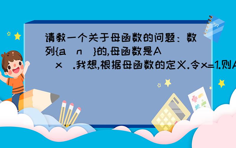 请教一个关于母函数的问题：数列{a[n]}的,母函数是A(x).我想,根据母函数的定义.令x=1.则A(1)=a[0]+a[1]+a[2]+......也就是A(1)是数项级数a[0]+a[1]+a[2]+...的和.（如果收敛的话）如果这个数项级数发散.