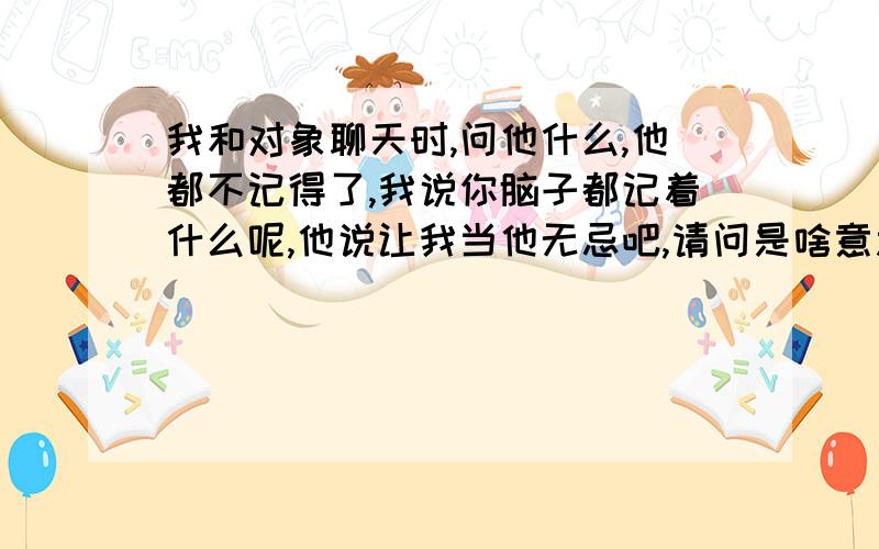 我和对象聊天时,问他什么,他都不记得了,我说你脑子都记着什么呢,他说让我当他无忌吧,请问是啥意思