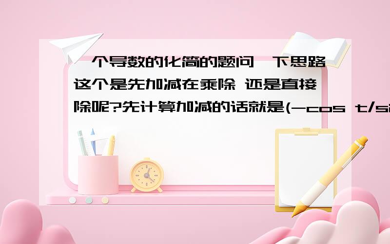 一个导数的化简的题问一下思路这个是先加减在乘除 还是直接除呢?先计算加减的话就是(-cos t/sin t)'先计算除法的话上下的1+ 怎么导还是不管哪个 1+