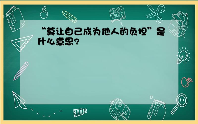 “莫让自己成为他人的负担”是什么意思?