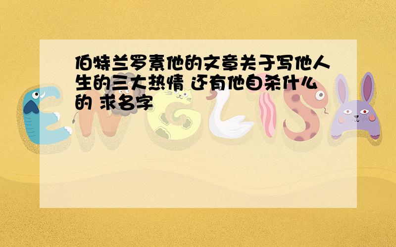 伯特兰罗素他的文章关于写他人生的三大热情 还有他自杀什么的 求名字