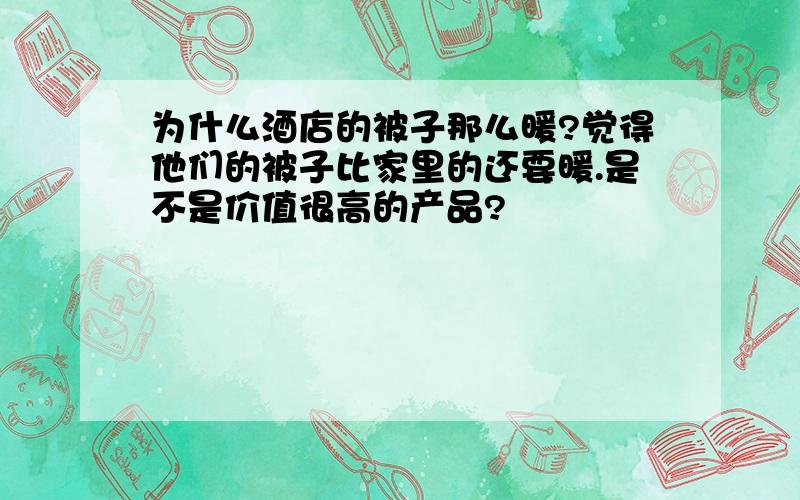 为什么酒店的被子那么暖?觉得他们的被子比家里的还要暖.是不是价值很高的产品?