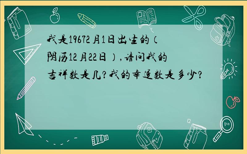 我是19672月1日出生的（阴历12月22日）,请问我的吉祥数是几?我的幸运数是多少?