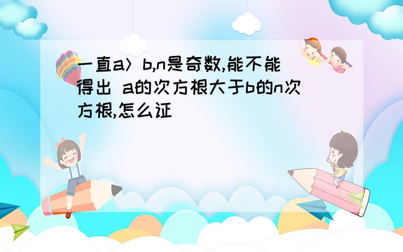 一直a＞b,n是奇数,能不能得出 a的次方根大于b的n次方根,怎么证