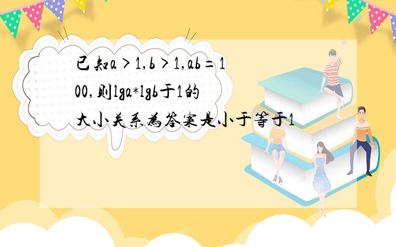 已知a>1,b>1,ab=100,则lga*lgb于1的大小关系为答案是小于等于1