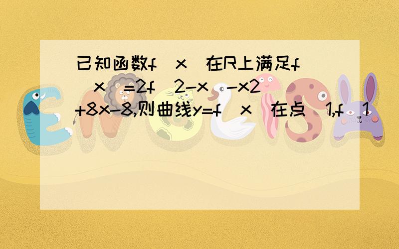 已知函数f(x)在R上满足f(x)=2f(2-x)-x2+8x-8,则曲线y=f(x)在点（1,f(1)）处的切线方程是f(x)=2f(2-x)-x2+8x-8令x=1f(1)=2f(1)-1+8-8f(1)=1切点(1,1)对x求导f'(x)=2f'(2-x)*(2-x)'-2x+8f'(x)=-2f'(2-x)-2x+8令x=1f(1)=-2f(1)-2+8f(1)=2即