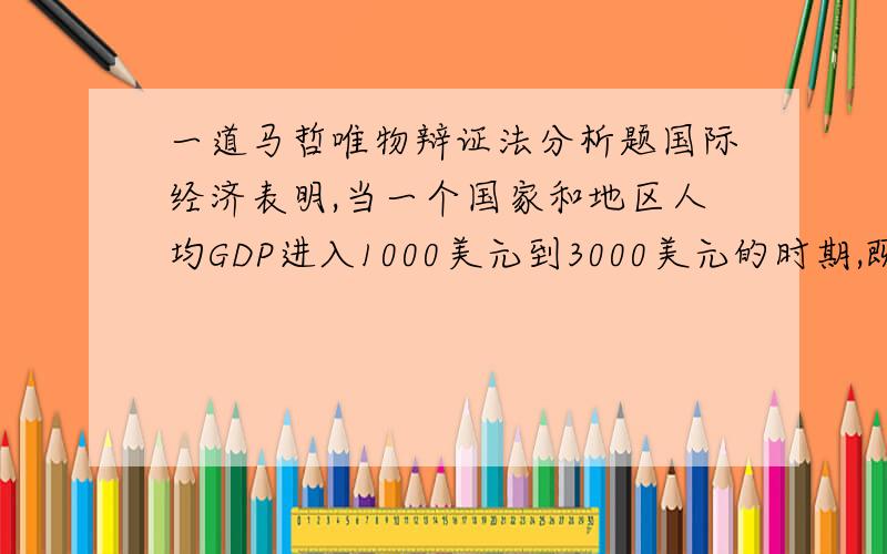 一道马哲唯物辩证法分析题国际经济表明,当一个国家和地区人均GDP进入1000美元到3000美元的时期,既是黄金发展期,又是矛盾凸显期,处理得好,就能顺利发展；处理不好,将对经济社会发展产生