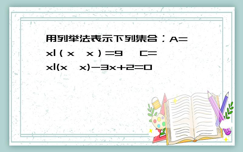 用列举法表示下列集合；A={x|（x*x）=9} C={x|(x*x)-3x+2=0}