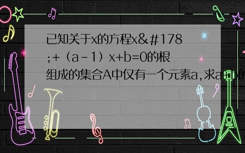 已知关于x的方程x²+（a-1）x+b=0的根组成的集合A中仅有一个元素a,求a+b的值.