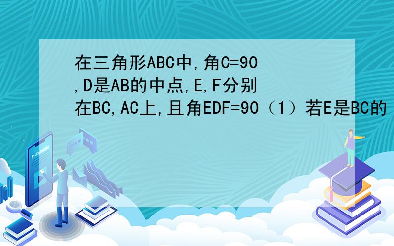 在三角形ABC中,角C=90,D是AB的中点,E,F分别在BC,AC上,且角EDF=90（1）若E是BC的 中点,EF与AF,BE有怎样的数量关系?并说明理由（2）当F在AC上运动时,点E在BC上随之运动,问在运动过程中,EF与AF,BE有何数