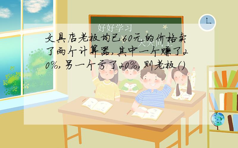 文具店老板均已60元的价格卖了两个计算器,其中一个赚了20%,另一个亏了20%,则老板（）