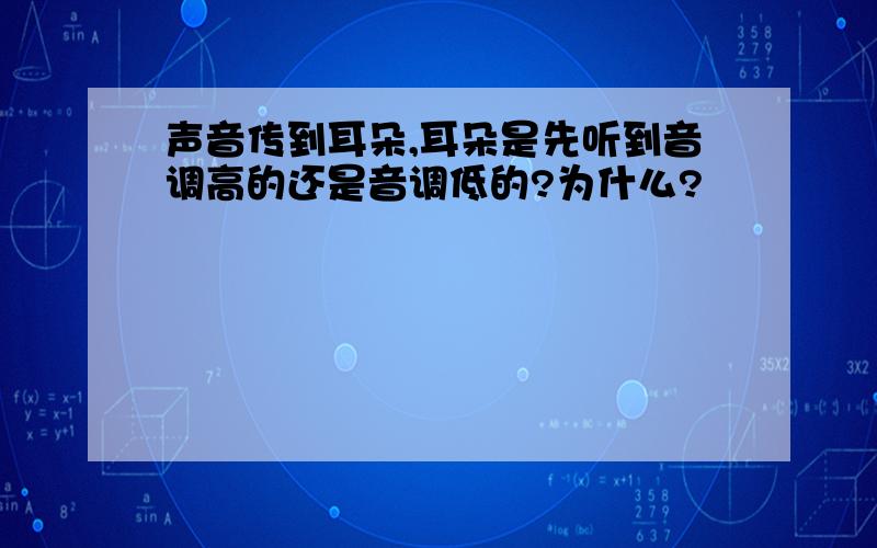 声音传到耳朵,耳朵是先听到音调高的还是音调低的?为什么?