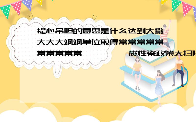 提心吊胆的意思是什么达到大撒大大大飒飒单位取得常常常常常常常常常常          磁性瓷政策大扫除草石蚕常常常常