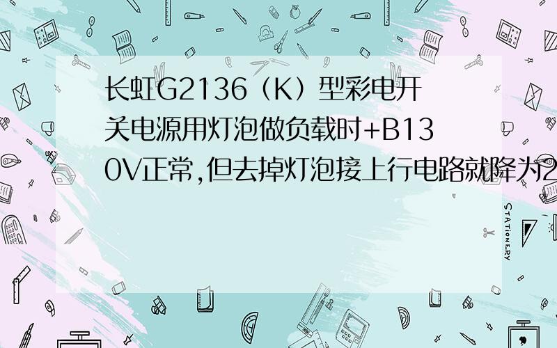 长虹G2136（K）型彩电开关电源用灯泡做负载时+B130V正常,但去掉灯泡接上行电路就降为26V左右.怀疑行管D2102不良,换为D1556也不行.测逆程电容也没事,难道是高压包损坏了?怎么检测呢?