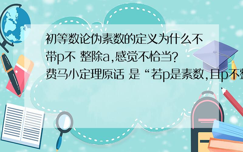 初等数论伪素数的定义为什么不带p不 整除a,感觉不恰当?费马小定理原话 是“若p是素数,且p不整除a,则a∧p-1 ≡1(mod p)”,显然我认为人们好奇的 是当p不整除a且a∧p-1≡1(mod p)是p 也可能为合数