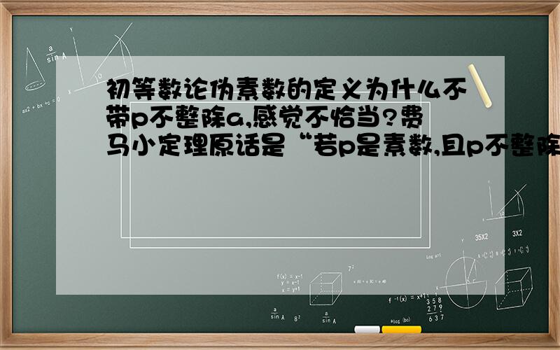 初等数论伪素数的定义为什么不带p不整除a,感觉不恰当?费马小定理原话是“若p是素数,且p不整除a,则a∧p-1≡1(mod p)”,显然我认为人们好奇的是当p不整除a且a∧p-1≡1(mod p)是p也可能为合数（人