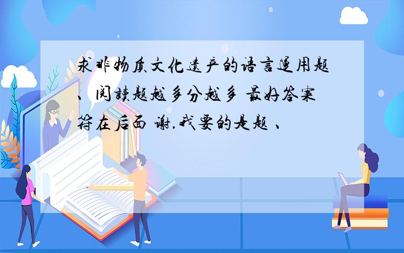 求非物质文化遗产的语言运用题、阅读题越多分越多 最好答案符在后面 谢.我要的是题 、