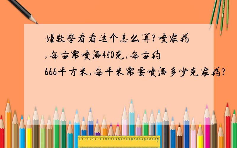 懂数学看看这个怎么算?喷农药,每亩需喷洒450克,每亩约666平方米,每平米需要喷洒多少克农药?