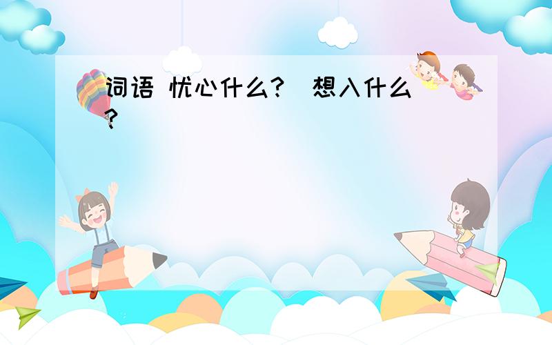 词语 忧心什么?  想入什么?