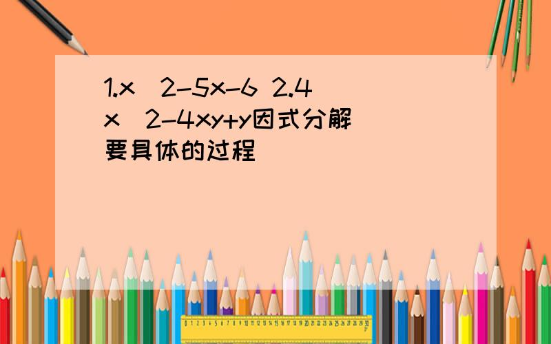 1.x^2-5x-6 2.4x^2-4xy+y因式分解 要具体的过程