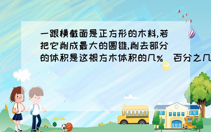 一跟横截面是正方形的木料,若把它削成最大的圆锥,削去部分的体积是这根方木体积的几%（百分之几?）