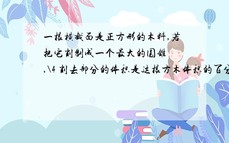 一根横截面是正方形的木料,若把它削制成一个最大的圆锥 ,\4 削去部分的体积是这根方木体积的百分之几?