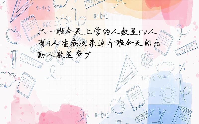 六一班今天上学的人数是52人有3人生病没来这个班今天的出勤人数是多少