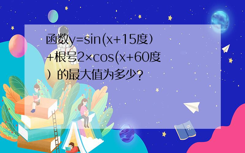 函数y=sin(x+15度）+根号2×cos(x+60度）的最大值为多少?