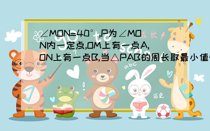 ∠MON=40°,P为∠MON内一定点,OM上有一点A,ON上有一点B,当△PAB的周长取最小值时,∠MON=40度,p为∠MON内一定点,OM上有一点A,OM上有一点B,当三角形PAB的周长取最小值时,求∠APB的度数.知道是100°