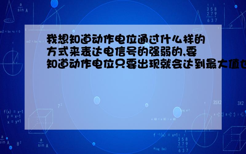 我想知道动作电位通过什么样的方式来表达电信号的强弱的,要知道动作电位只要出现就会达到最大值也就是平常所说的‘全或无’但电信号就是通过动作电位作用兴奋性和抑制性突触来实现