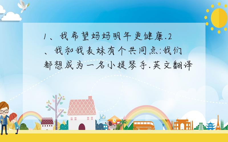 1、我希望妈妈明年更健康.2、我和我表妹有个共同点:我们都想成为一名小提琴手.英文翻译