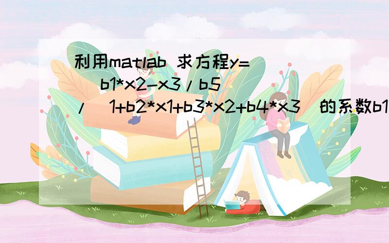 利用matlab 求方程y= (b1*x2-x3/b5)/(1+b2*x1+b3*x2+b4*x3)的系数b1 、b2、 b3、b4、 b5x1 x2 x3 y470 300 10 8.5500285 80 10 3.7900470 300 120 4.8200470 80 120 0.0200470 80 10 2.7500100 190 10 14.3900100 80 65 2.5400470 190 65 4.3500100 300 54