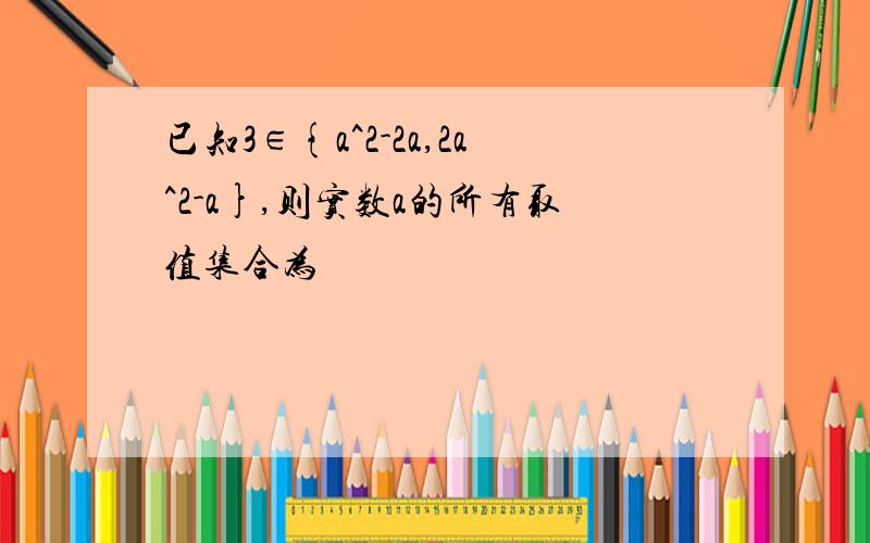 已知3∈{a^2-2a,2a^2-a},则实数a的所有取值集合为