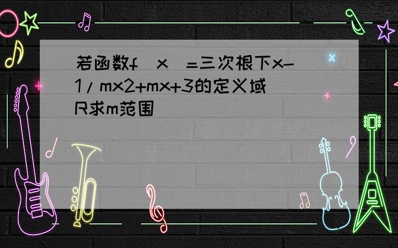 若函数f(x)=三次根下x-1/mx2+mx+3的定义域R求m范围