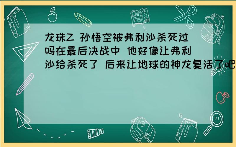 龙珠Z 孙悟空被弗利沙杀死过吗在最后决战中 他好像让弗利沙给杀死了 后来让地球的神龙复活了吧