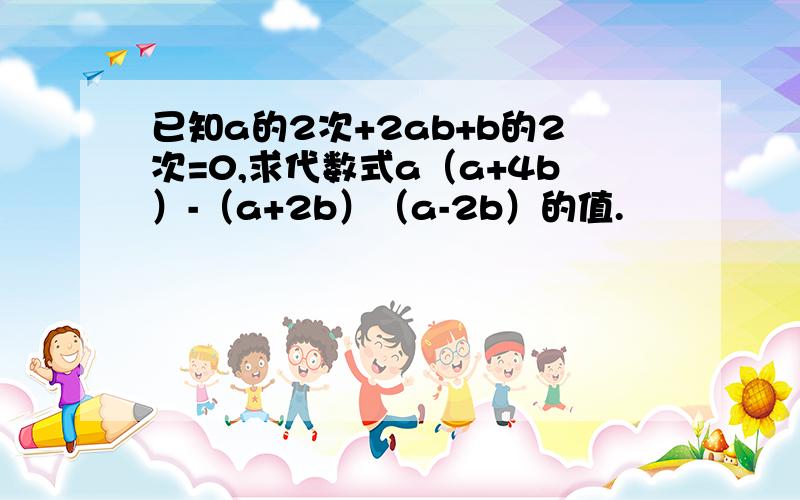 已知a的2次+2ab+b的2次=0,求代数式a（a+4b）-（a+2b）（a-2b）的值.