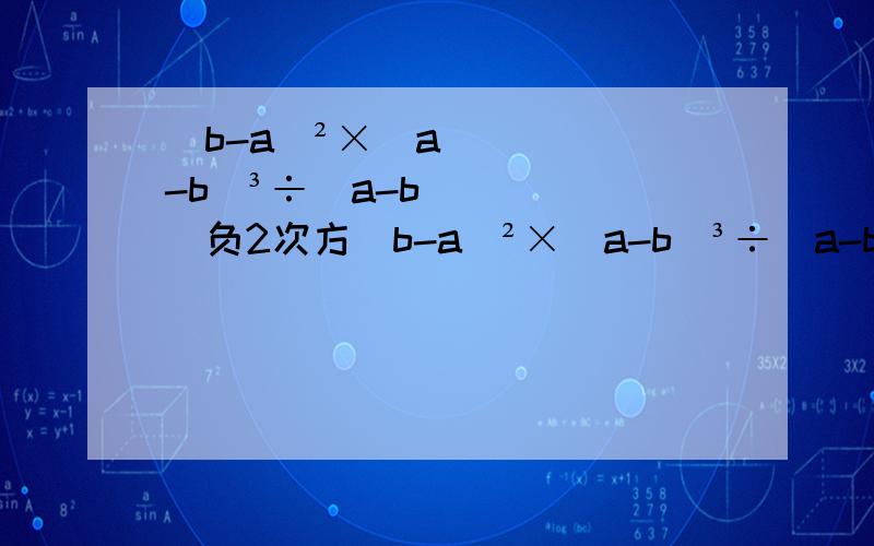 (b-a)²×(a-b)³÷(a-b)负2次方(b-a)²×(a-b)³÷(a-b)负2次方